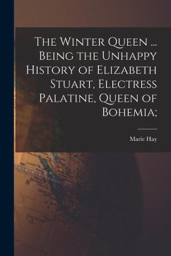The Winter Queen ... Being the Unhappy History of Elizabeth Stuart, Electress Palatine, Queen of Bohemia; - Hay, Marie
