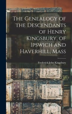The Genealogy of the Descendants of Henry Kingsbury, of Ipswich and Haverhill, Mass - Kingsbury, Frederick John