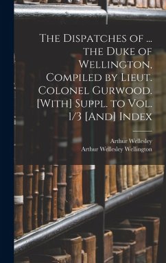 The Dispatches of ... the Duke of Wellington, Compiled by Lieut. Colonel Gurwood. [With] Suppl. to Vol. 1/3 [And] Index - Wellington, Arthur Wellesley; Wellesley, Arthur