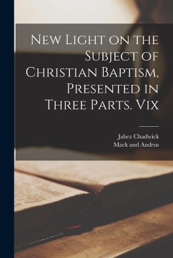 New Light on the Subject of Christian Baptism, Presented in Three Parts. Vix - Chadwick, Jabez
