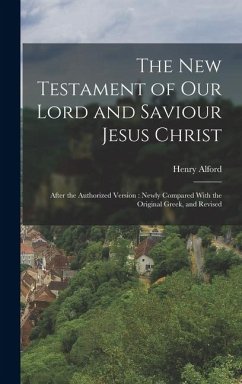 The New Testament of our Lord and Saviour Jesus Christ: After the Authorized Version: Newly Compared With the Original Greek, and Revised - Alford, Henry