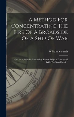 A Method For Concentrating The Fire Of A Broadside Of A Ship Of War: With An Appendix, Containing Several Subjects Connected With The Naval Service - Kennish, William