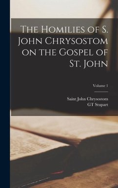 The Homilies of S. John Chrysostom on the Gospel of St. John; Volume 1 - John Chrysostom, Saint; Stupart, Gt