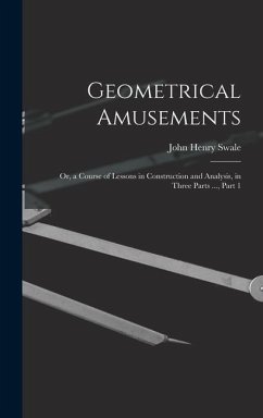 Geometrical Amusements: Or, a Course of Lessons in Construction and Analysis, in Three Parts ..., Part 1 - Swale, John Henry
