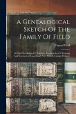 A Genealogical Sketch Of The Family Of Field: Of The West Riding Of Yorkshire, England, And Of Flushing And Newtown In Long Island, N.y., With A Tabul