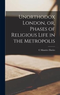 Unorthodox London, or, Phases of Religious Life in the Metropolis - Davies, C Maurice