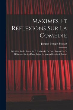 Maximes Et Réflexions Sur La Comédie: Précédées De La Lettre Au P. Caffaro Et De Deux Lettres De Ce Réligieux, Suivies D'une Épitre En Vers Addressée - Bossuet, Jacques Bénigne