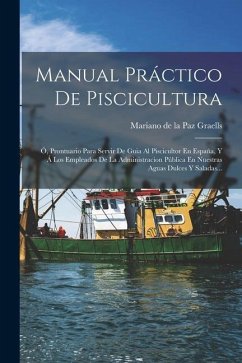 Manual Práctico De Piscicultura: Ó, Prontuario Para Servir De Guia Al Piscicultor En España, Y Á Los Empleados De La Administracion Pública En Nuestra