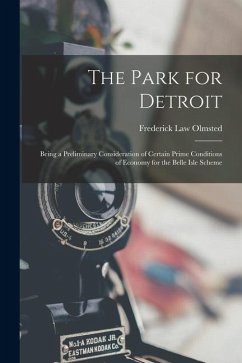 The Park for Detroit: Being a Preliminary Consideration of Certain Prime Conditions of Economy for the Belle Isle Scheme - Olmsted, Frederick Law