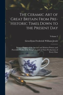 The Ceramic art of Great Britain From Pre-historic Times Down to the Present Day: Being a History of the Ancient and Modern Pottery and Porcelain Work - Jewitt, Llewellynn Frederick William