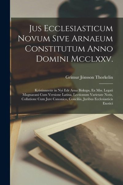 Jus Ecclesiasticum Novum Sive Arnaeum Constitutum Anno Domini Mcclxxv.: Kristinnrettr in Nyi Edr Arna Biskups, Ex Mss. Legati Magnaeani Cum Versione L