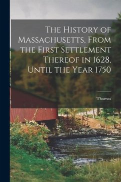 The History of Massachusetts, From the First Settlement Thereof in 1628, Until the Year 1750 - Hutchinson, Thomas