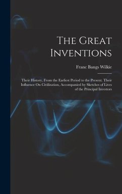 The Great Inventions: Their History, From the Earliest Period to the Present. Their Influence On Civilization, Accompanied by Sketches of Li - Wilkie, Franc Bangs