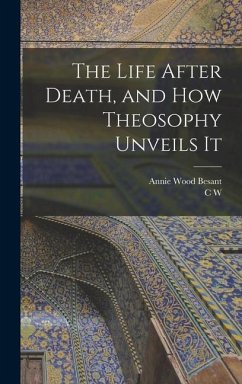 The Life After Death, and how Theosophy Unveils It - Besant, Annie Wood; Leadbeater, C. W.