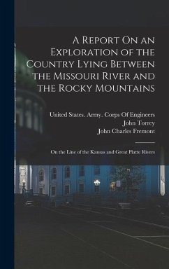 A Report On an Exploration of the Country Lying Between the Missouri River and the Rocky Mountains: On the Line of the Kansas and Great Platte Rivers - Fremont, John Charles; Torrey, John