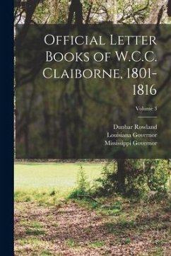 Official Letter Books of W.C.C. Claiborne, 1801-1816; Volume 3 - Governor, Mississippi; Rowland, Dunbar; Governor, Louisiana