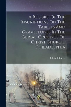 Cover A Record Of The Inscriptions On The Tablets And Gravestones In The Burial-grounds Of Christ Church, Philadelphia