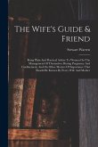 The Wife's Guide & Friend: Being Plain And Practical Advice To Women On The Management Of Themselves During Pregnancy And Confinement, And On Oth