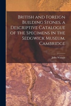 British and Foreign Building Stones, a Descriptive Catalogue of the Specimens in the Sedgwick Museum, Cambridge - Watson, John