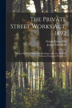 The Private Street Works Act, 1892: Being a Practical Guide to the Working of the act, With all Necessary Forms and Precedents - Scholefield, Joshua; Hill, Gerard Robert