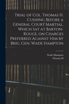 Trial of Col. Thomas H. Cushing Before a General Court Martial, Which sat at Barton-Rouge, on Charges Preferred Against him by Brig. Gen. Wade Hampton - Hampton, Wade; Cushing, Thomas H.