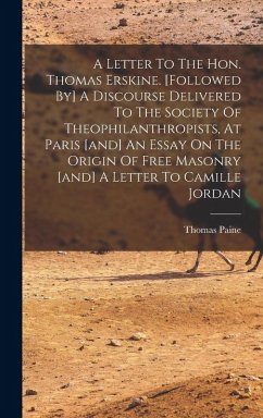 A Letter To The Hon. Thomas Erskine. [followed By] A Discourse Delivered To The Society Of Theophilanthropists, At Paris [and] An Essay On The Origin Of Free Masonry [and] A Letter To Camille Jordan - Paine, Thomas