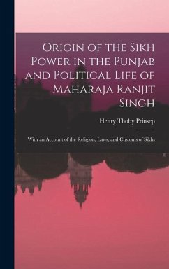 Origin of the Sikh Power in the Punjab and Political Life of Maharaja Ranjit Singh; With an Account of the Religion, Laws, and Customs of Sikhs - Prinsep, Henry Thoby