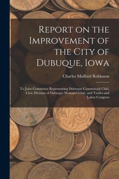 Report on the Improvement of the City of Dubuque, Iowa: To Joint Committee Representing Dubuque Commercial Club, Civic Division of Dubuque Woman's Clu - Robinson, Charles Mulford