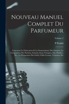 Nouveau Manuel Complet Du Parfumeur: Contenant La Fabrication Et La Nomenclature Des Essences, La Composition Des Parfums, Extraits, Eaux Vinaigres, S - Pradal, P.