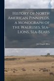 History of North American Pinnipeds, a Monograph of the Walruses, Sea-Lions, Sea-Bears History of North American Pinnipeds, a Monograph of the Walruses, Sea-Lions, Sea-Bears
