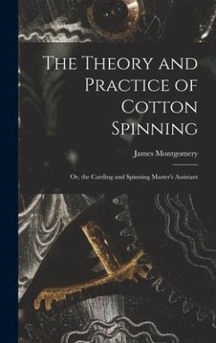 The Theory and Practice of Cotton Spinning: Or, the Carding and Spinning Master's Assistant - Montgomery, James