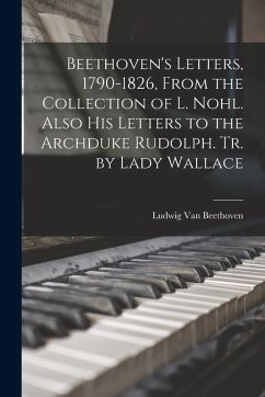 Beethoven's Letters, 1790-1826, From the Collection of L. Nohl. Also His Letters to the Archduke Rudolph. Tr. by Lady Wallace - Beethoven, Ludwig van