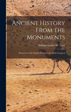 Ancient History From the Monuments: Persia From the Earliest Period to the Arab Conquest - Sandys W. Vaux, William