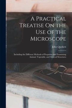 A Practical Treatise On the Use of the Microscope: Including the Different Methods of Preparing and Examining Animal, Vegetable, and Mineral Structure - Quekett, John