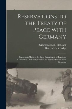 Reservations to the Treaty of Peace With Germany: Statements Made to the Press Regarding the Bipartisan Conference On Reservations to the Treaty of Pe - Lodge, Henry Cabot; Hitchcock, Gilbert Monell