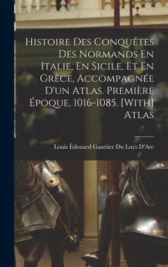 Histoire Des Conquêtes Des Normands En Italie, En Sicile, Et En Grèce, Accompagnée D'un Atlas. Première Époque, 1016-1085. [With] Atlas - D'Arc, Louis Édouard Gauttier Du Luys