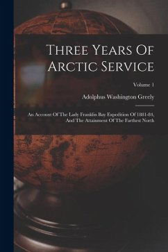 Three Years Of Arctic Service: An Account Of The Lady Franklin Bay Expedition Of 1881-84, And The Attainment Of The Farthest North; Volume 1 - Greely, Adolphus Washington