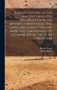 A Short History of the Ancient Israelites, Enlarged From the Apparatus Biblicus of Père Lamy, and Corrected and Improved Throughout by A. Clarke [From the Tr. by T. Bedford] - Fleury, Claude; Lamy, Bernard