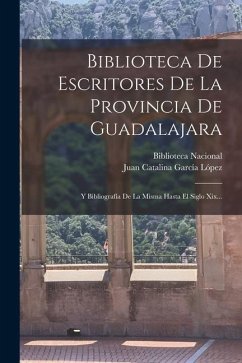 Biblioteca De Escritores De La Provincia De Guadalajara: Y Bibliografía De La Misma Hasta El Siglo Xix...