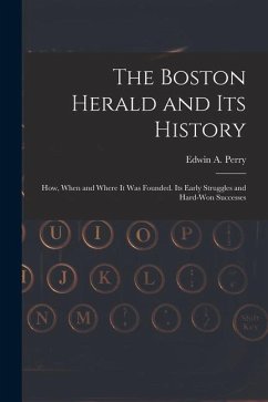 The Boston Herald and Its History: How, When and Where It Was Founded. Its Early Struggles and Hard-Won Successes - Perry, Edwin A.
