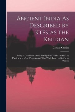 Ancient India As Described by Ktêsias the Knidian: Being a Translation of the Abridgement of His Ancient India As Described by Ktêsias the Knidian: Being a Translation of the Abridgement of His