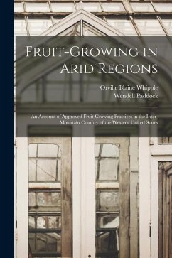 Fruit-growing in Arid Regions: An Account of Approved Fruit-growing Practices in the Inter-mountain Country of the Western United States - Paddock, Wendell; Whipple, Orville Blaine