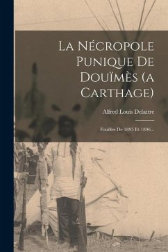 La Nécropole Punique De Douïmès (a Carthage): Fouilles De 1895 Et 1896... - Delattre, Alfred Louis