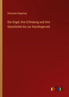 Die Orgel, ihre Erfindung und ihre Geschichte bis zur Karolingerzeit - Degering, Hermann