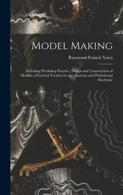 Model Making: Including Workshop Practice, Design and Construction of Models, a Practical Treatise for the Amateur and Professional - Yates, Raymond Francis
