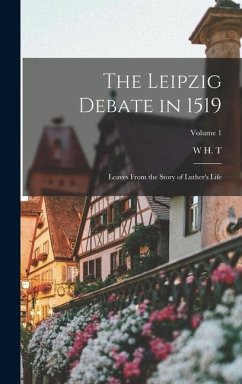 The Leipzig Debate in 1519: Leaves From the Story of Luther's Life; Volume 1 - Dau, W. H. T.