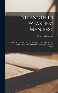 Strength in Weakness Manifest: In the Life, Various Trials, and Christian Testimony, of That Faithful Servant and Handmaid of the Lord, Elizabeth Sti - Stirredge, Elizabeth