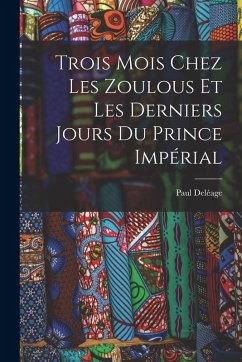 Trois Mois Chez Les Zoulous Et Les Derniers Jours Du Prince Impérial - Deléage, Paul Trois Mois Chez Les Zoulous Et Les Derniers Jours Du Prince Impérial - Deléage, Paul