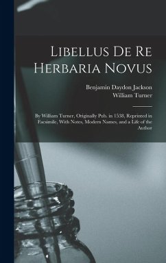 Libellus De Re Herbaria Novus: By William Turner, Originally Pub. in 1538, Reprinted in Facsimile, With Notes, Modern Names, and a Life of the Author - Jackson, Benjamin Daydon; Turner, William