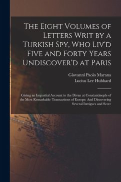The Eight Volumes of Letters Writ by a Turkish Spy, Who Liv'd Five and Forty Years Undiscover'd at Paris: Giving an Impartial Account to the Divan at - Marana, Giovanni Paolo; Hubbard, Lucius Lee